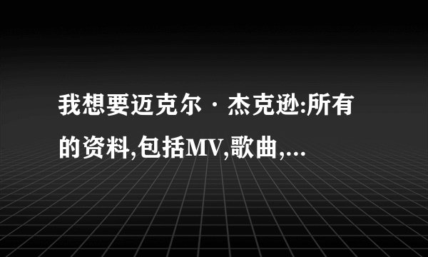 我想要迈克尔·杰克逊:所有的资料,包括MV,歌曲,事迹,任何我都要，不放过任何。