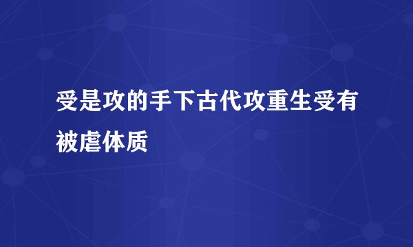 受是攻的手下古代攻重生受有被虐体质