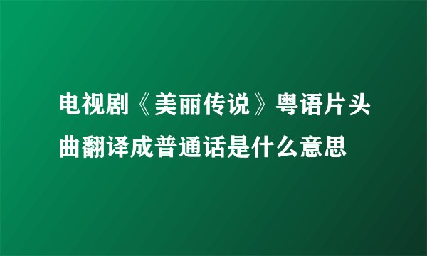 电视剧《美丽传说》粤语片头曲翻译成普通话是什么意思
