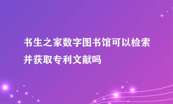 书生之家数字图书馆可以检索并获取专利文献吗