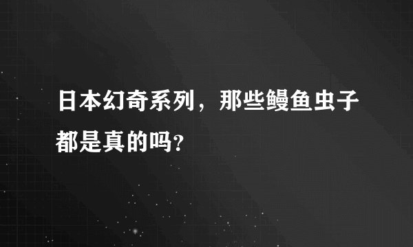 日本幻奇系列，那些鳗鱼虫子都是真的吗？