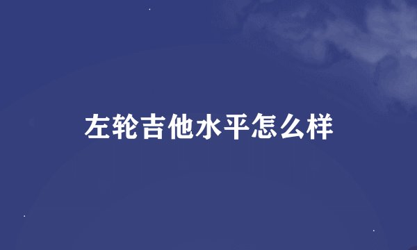左轮吉他水平怎么样