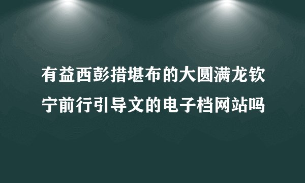 有益西彭措堪布的大圆满龙钦宁前行引导文的电子档网站吗