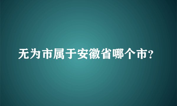 无为市属于安徽省哪个市？