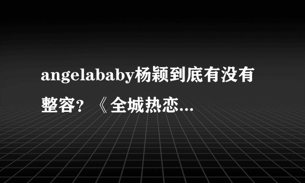 angelababy杨颖到底有没有整容？《全城热恋》里她怎么和网上传她整容前的照片那么像啊？