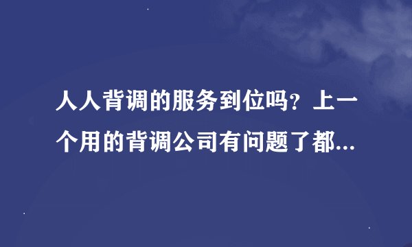 人人背调的服务到位吗？上一个用的背调公司有问题了都不给解决。