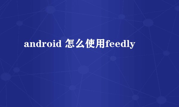 android 怎么使用feedly