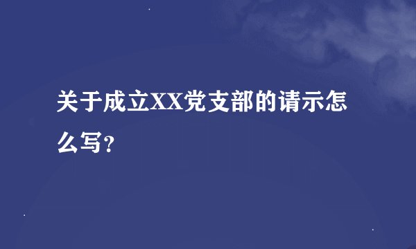 关于成立XX党支部的请示怎么写？