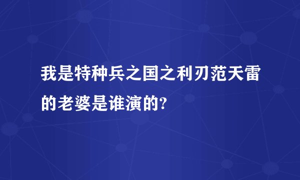 我是特种兵之国之利刃范天雷的老婆是谁演的?