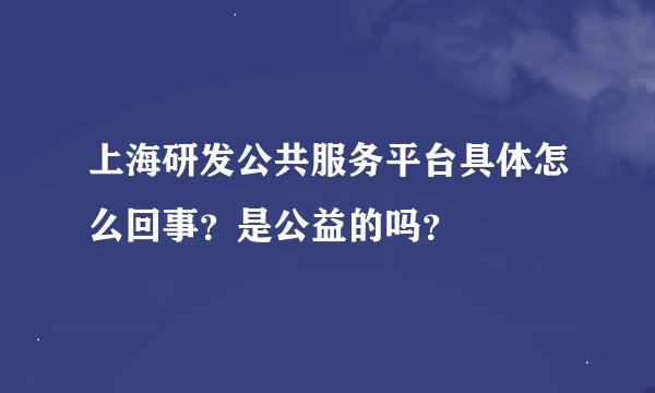 上海研发公共服务平台具体怎么回事？是公益的吗？