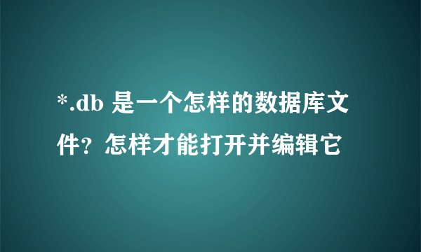 *.db 是一个怎样的数据库文件?怎样才能打开并编辑它