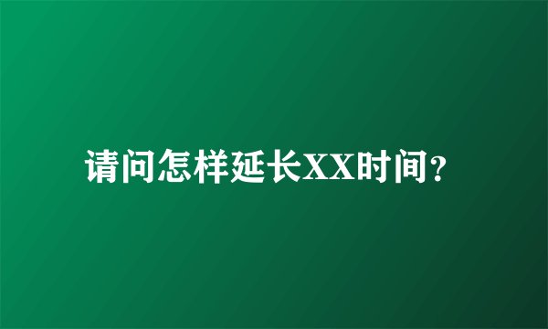 请问怎样延长XX时间？