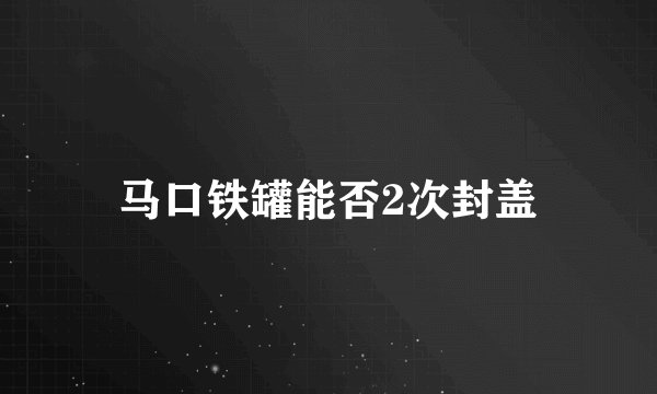 马口铁罐能否2次封盖