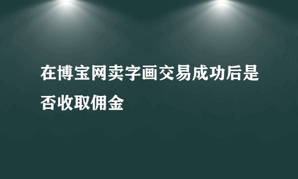 在博宝网卖字画交易成功后是否收取佣金