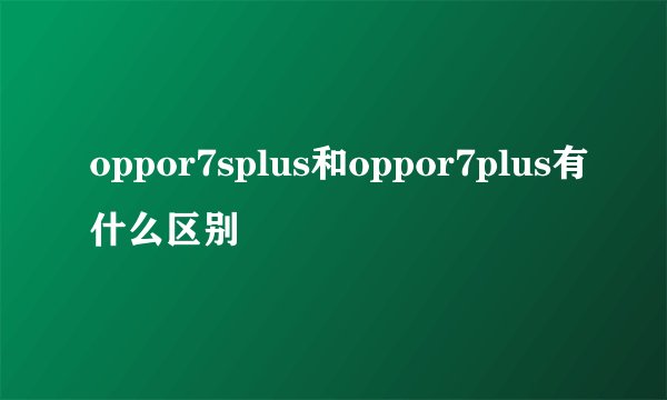 oppor7splus和oppor7plus有什么区别