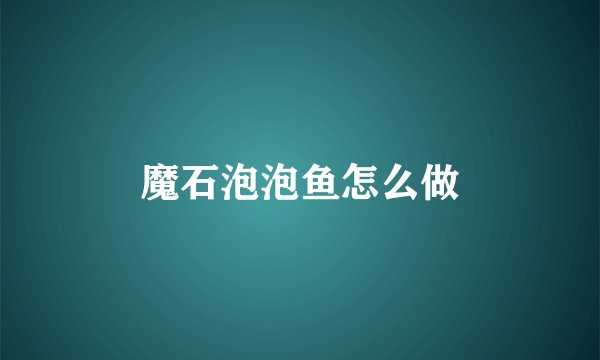 魔石泡泡鱼怎么做
