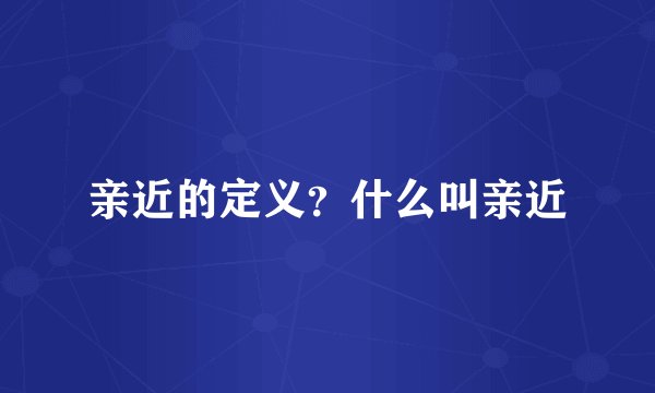 亲近的定义？什么叫亲近