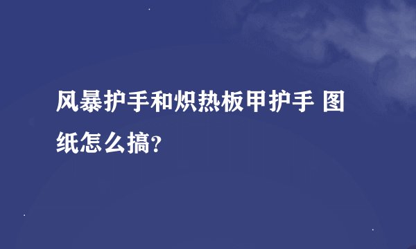 风暴护手和炽热板甲护手 图纸怎么搞？