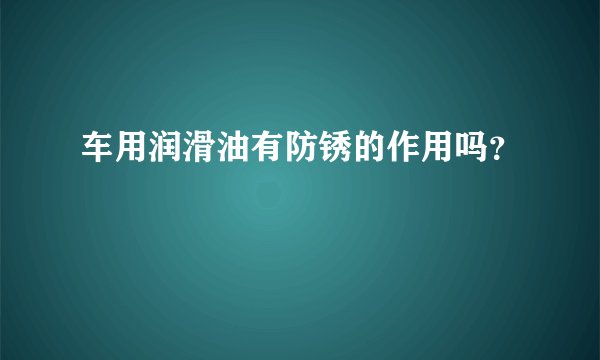 车用润滑油有防锈的作用吗？