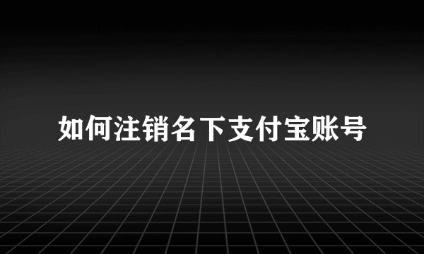如何注销名下支付宝账号