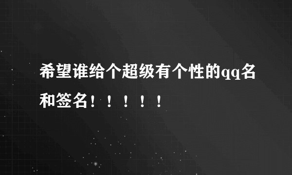 希望谁给个超级有个性的qq名和签名！！！！！