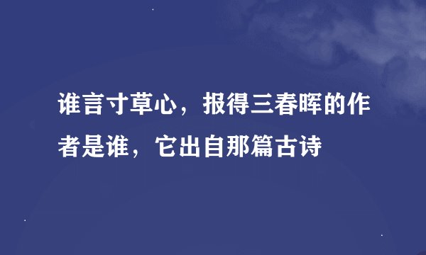 谁言寸草心，报得三春晖的作者是谁，它出自那篇古诗