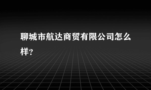 聊城市航达商贸有限公司怎么样？