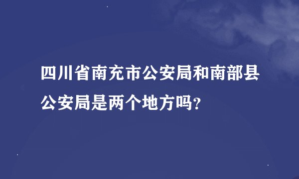 四川省南充市公安局和南部县公安局是两个地方吗？