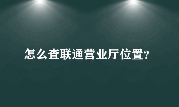 怎么查联通营业厅位置？