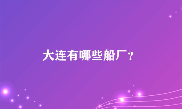 大连有哪些船厂？