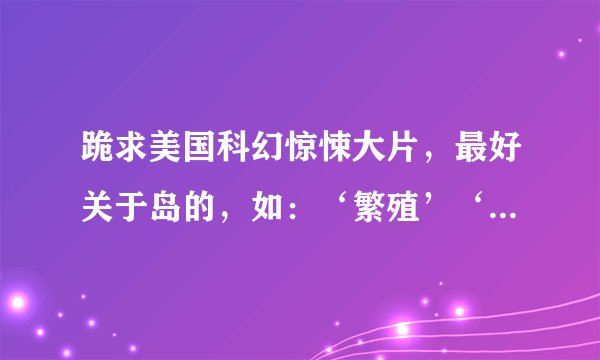 跪求美国科幻惊悚大片,最好关于岛的,如:‘繁殖’‘逃亡鳄鱼岛’。