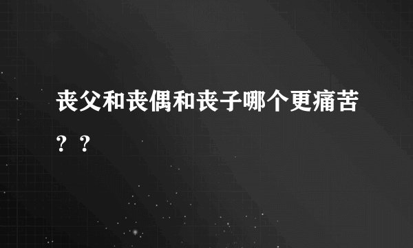 丧父和丧偶和丧子哪个更痛苦？？
