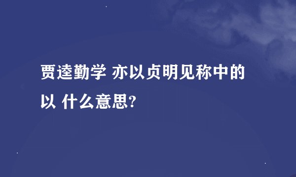 贾逵勤学 亦以贞明见称中的 以 什么意思?
