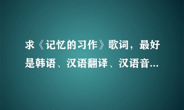 求《记忆的习作》歌词，最好是韩语、汉语翻译、汉语音译都有的