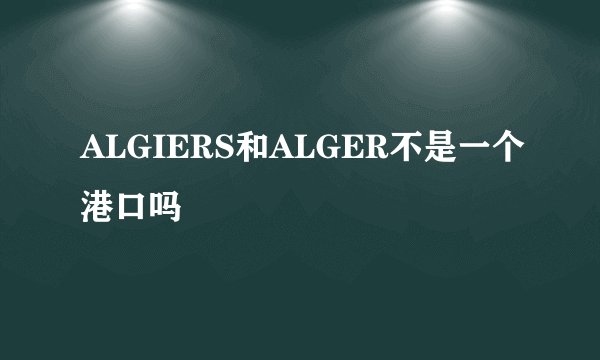 ALGIERS和ALGER不是一个港口吗