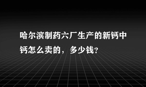 哈尔滨制药六厂生产的新钙中钙怎么卖的，多少钱？