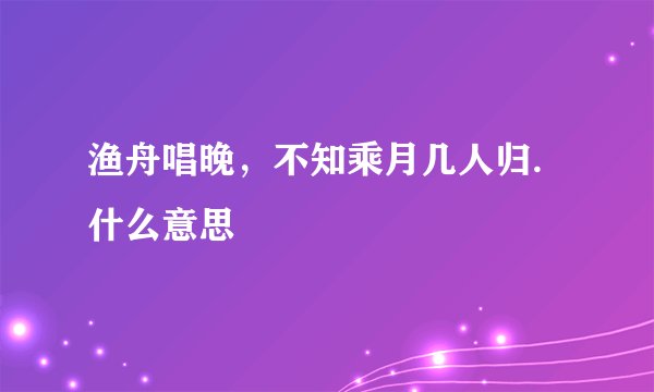 渔舟唱晚，不知乘月几人归.什么意思