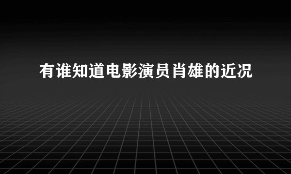 有谁知道电影演员肖雄的近况