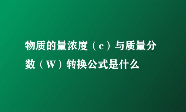 物质的量浓度(c)与质量分数(W)转换公式是什么