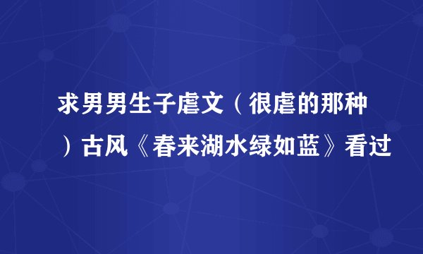求男男生子虐文（很虐的那种）古风《春来湖水绿如蓝》看过