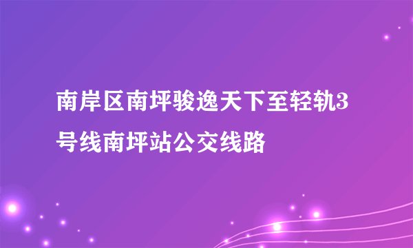 南岸区南坪骏逸天下至轻轨3号线南坪站公交线路