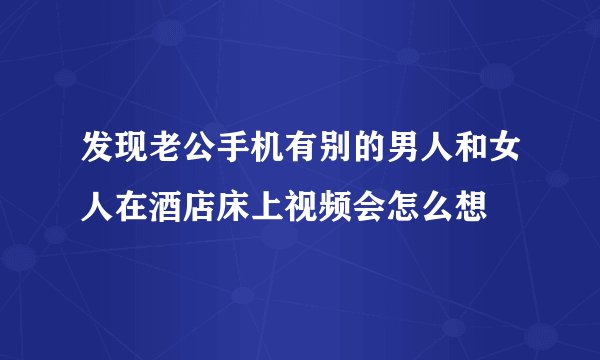 发现老公手机有别的男人和女人在酒店床上视频会怎么想