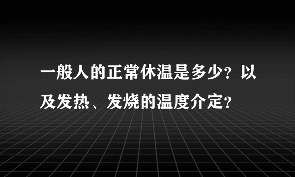 一般人的正常休温是多少？以及发热、发烧的温度介定？