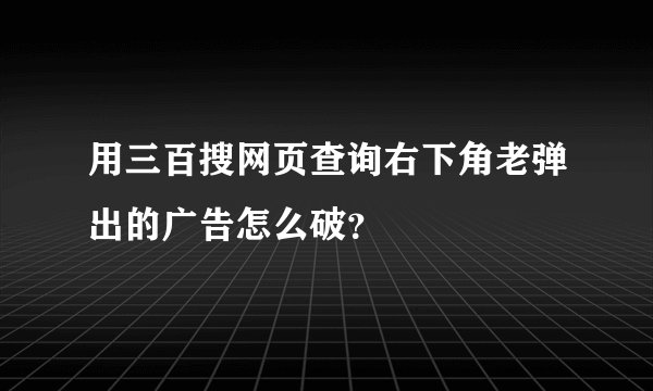 用三百搜网页查询右下角老弹出的广告怎么破？