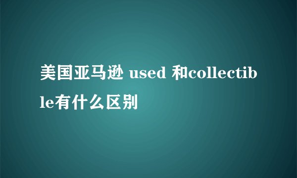 美国亚马逊 used 和collectible有什么区别