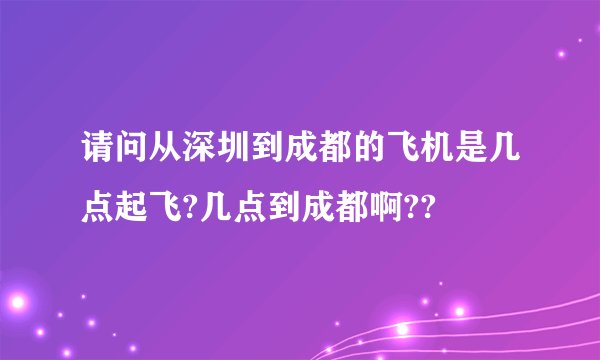 请问从深圳到成都的飞机是几点起飞?几点到成都啊??