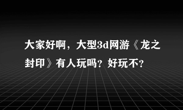 大家好啊，大型3d网游《龙之封印》有人玩吗？好玩不？