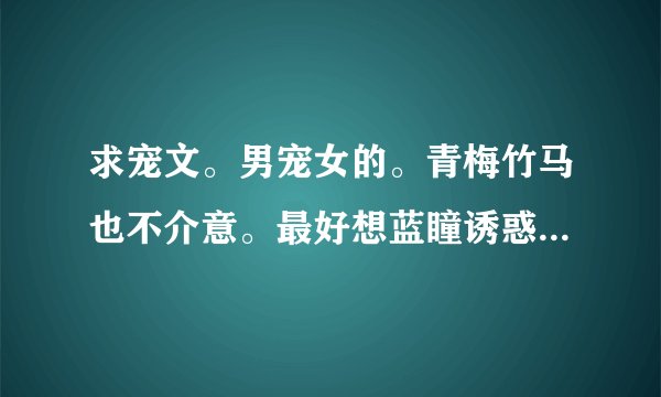 求宠文。男宠女的。青梅竹马也不介意。最好想蓝瞳诱惑的。反正不虐的。