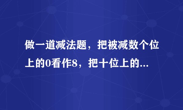 做一道减法题，把被减数个位上的0看作8，把十位上的2看作3，结果得数是92，正确的答案是多少？