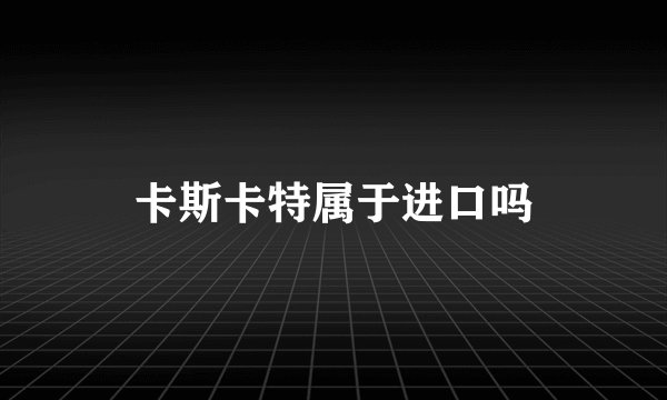 卡斯卡特属于进口吗